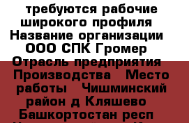 требуются рабочие широкого профиля › Название организации ­ ООО СПК Громер › Отрасль предприятия ­ Производства › Место работы ­ Чишминский район д.Кляшево - Башкортостан респ., Чишминский р-н, Кляш с. Работа » Вакансии   . Башкортостан респ.